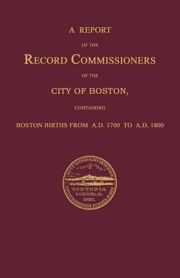 A Report of the Record Commissioners of the City of Boston, Containing Boston Births From A.D. 1700 to A.D. 1800 by Record Commissioners, City Of Boston