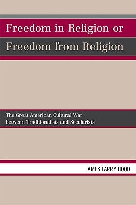 Freedom in Religion or Freedom from Religion: The Great American Cultural War between Traditionalists and Secularists by Hood, James Larry