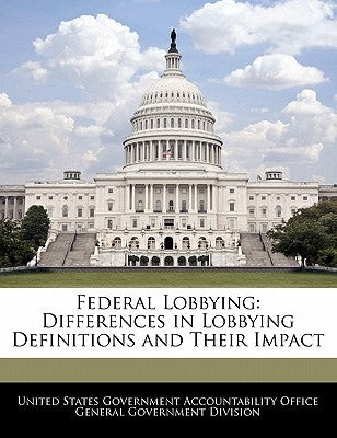 Federal Lobbying: Differences in Lobbying Definitions and Their Impact by United States Government Accountability