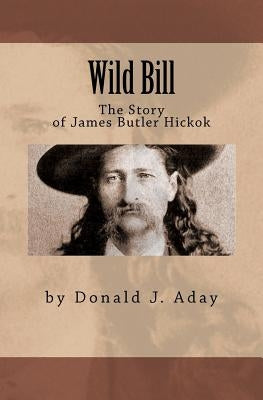 Wild Bill - The Story of James Butler Hickok by Aday, Donald J.