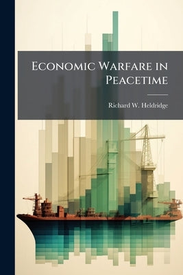Economic Warfare in Peacetime by Heldridge, Richard W.