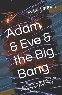 Adam & Eve & the Big Bang: The Idiot's Guide to Life the Universe and Everything by Leadley, Peter