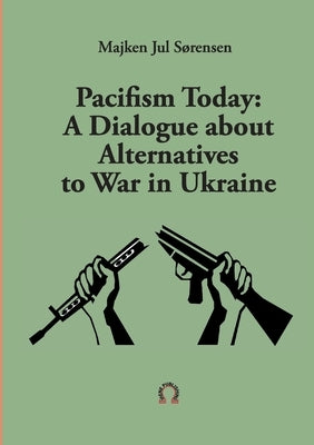 Pacifism Today: A Dialogue about Alternatives to War in Ukraine by Sensen, Majken Jul
