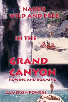 Naked Wild and Free in the Grand Canyon: Rowing and Roaming by Powers, Cameron