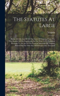 The Statutes At Large: Being A Collection Of All The Laws Of Virginia, From The First Session Of The Legislature, In The Year 1619: Published by Virginia