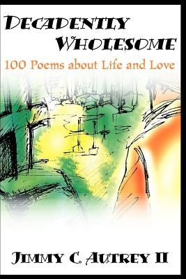 Decadently Wholesome: 100 Poems about Life and Love by Autrey, Jimmy C., II