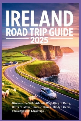Ireland Road Trip Guide 2025: Discover the Wild Atlantic Way, Ring of Kerry, Cliffs of Moher, Scenic Drives, Hidden Gems, and Maps with Local Tips by Glanz, Erika J.
