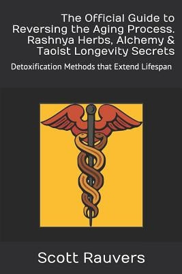 The Official Guide to Reversing the Aging Process. Rashnya Herbs, Alchemy & Taoist Longevity Secrets: Detoxification Methods That Extend Lifespan by Rauvers, Scott
