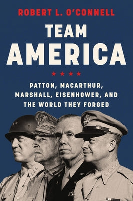 Team America: Patton, Macarthur, Marshall, and Eisenhower, and the World They Forged by O'Connell, Robert L.