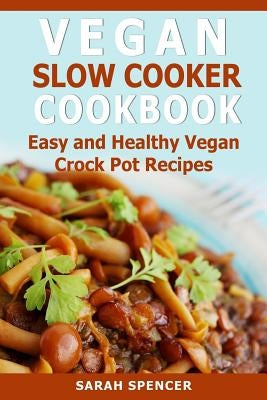 Vegan Slow Cooker Cookbook: Easy and Healthy Vegan Crock Pot Recipes by Spencer, Sarah