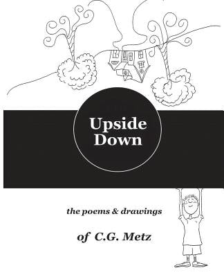 Upside Down: The Poems & Drawings of C.G. Metz by Metz, C. G.
