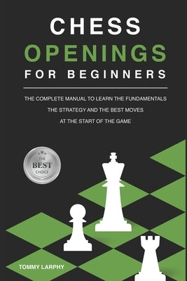 Chess Openings for Beginners: The Complete Manual To Learn The Fundamentals, The Strategy And The Best Moves At The Start Of The Game [2021] by Larphy, Tommy