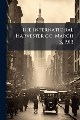 The International Harvester co. March 3, 1913 by Anonymous