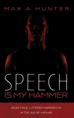 Speech Is My Hammer: Black Male Literacy Narratives in the Age of Hip-Hop by Hunter, Max A.