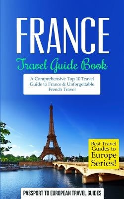 France: Travel Guide Book: A Comprehensive Top Ten Travel Guide to France & Unforgettable French Travel by Travel Guides, Passport to European