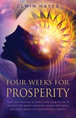 Four Weeks For Prosperity: Teach your mind how to attract money using the Law of Attraction with guided meditations, positive affirmations, goal by Hayes, Elwyn