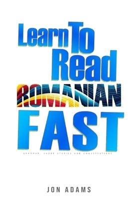 Learn To Read Romanian Fast: Grammar, Short Stories, Conversations and Signs and Scenarios to speed up Romanian Learning by Adams, Jon
