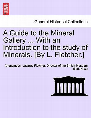 A Guide to the Mineral Gallery ... with an Introduction to the Study of Minerals. [By L. Fletcher.] by Anonymous