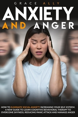 Anxiety and Anger: How to Eliminate Social Anxiety Increasing your Self-Esteem. A New Guide to Learn Cognitive Behavioral Therapy to Over by Ally, Grace