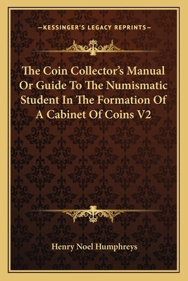 The Coin Collector's Manual Or Guide To The Numismatic Student In The Formation Of A Cabinet Of Coins V2 by Humphreys, Henry Noel
