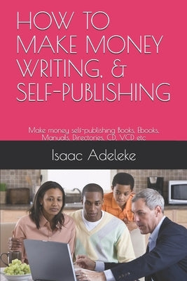 How to Make Money Writing, & Self-Publishing: Make money self-publishing Books, Ebooks, Manuals, Directories, CD, VCD etc by Adeleke, Isaac