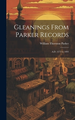 Gleanings From Parker Records: A.D. 1271 to 1893 by Parker, William Thornton B. 1849