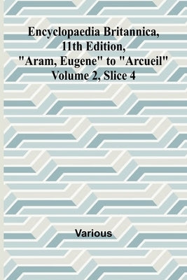 Encyclopaedia Britannica, 11Th Edition, "Aram, Eugene" To "Arcueil" Volume 2, Slice 4 by Various