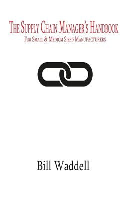 The Supply Chain Manager's Handbook: For Small and Medium Sized Manufacturers by Waddell, Bill