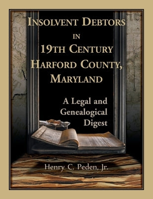 Insolvent Debtors in 19th Century Harford County, Maryland: A Legal and Genealogical Digest by Peden, Henry C.