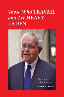 Those Who Travail and Are Heavy Laden: Memoir of a Labor Lawyer by Gould IV, William B.