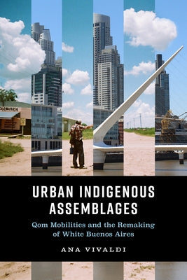 Urban Indigenous Assemblages: Qom Mobilities and the Remaking of White Buenos Aires by Vivaldi, Ana