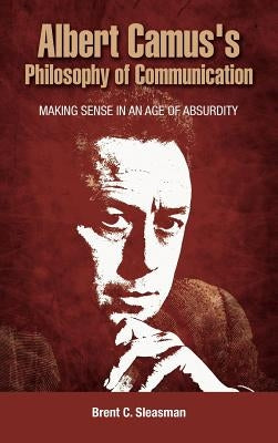 Albert Camus's Philosophy of Communication: Making Sense in an Age of Absurdity by Sleasman, Brent C.