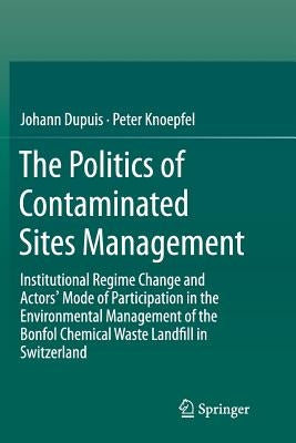 The Politics of Contaminated Sites Management: Institutional Regime Change and Actors' Mode of Participation in the Environmental Management of the Bo by Dupuis, Johann