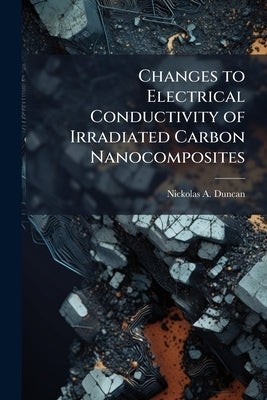 Changes to Electrical Conductivity of Irradiated Carbon Nanocomposites by Duncan, Nickolas A.