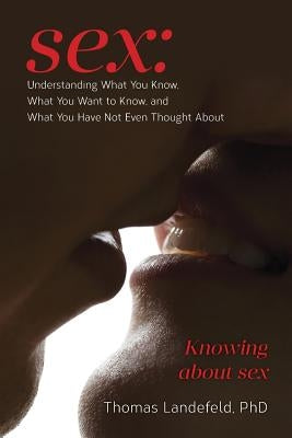 Sex: Understanding What You Know, What You Want to Know, and What You Have Not Even Thought About: Knowing about sex by Landefeld, Phd Thomas