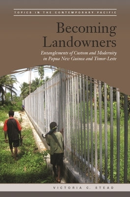 Becoming Landowners: Entanglements of Custom and Modernity in Papua New Guinea and Timor-Leste by Stead, Victoria C.