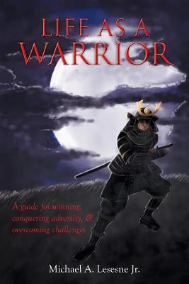 Life as a Warrior: A Guide for Winning, Conquering Adversity, & Overcoming Challenges by Lesesne, Michael A., Jr.