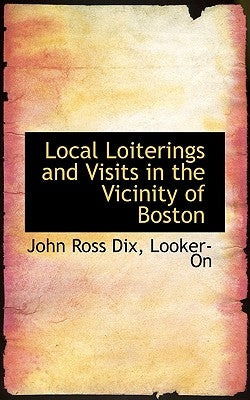 Local Loiterings and Visits in the Vicinity of Boston by Dix, John Ross