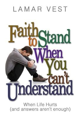 Faith to Stand When You Can't Understand: When Life Hurts and Answers Aren't Enough by Vest, Lamar