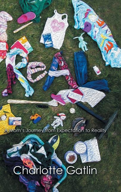 Real: A Mom's Journey from Expectation to Reality by Gatlin, Charlotte