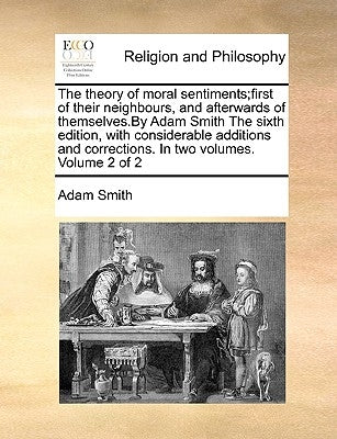 The Theory of Moral Sentiments;first of Their Neighbours, and Afterwards of Themselves.by Adam Smith the Sixth Edition, with Considerable Additions an by Smith, Adam