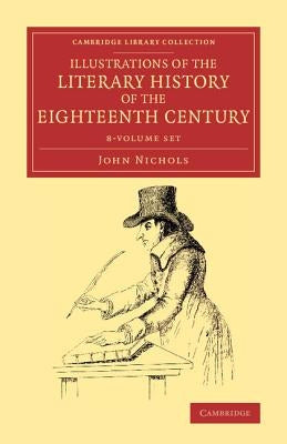 Illustrations of the Literary History of the Eighteenth Century 8 Volume Set: Consisting of Authentic Memoirs and Original Letters of Eminent Persons, by Nichols, John