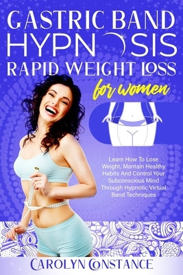 Gastric Band Hypnosis Rapid Weight Loss for Women: Learn How to Lose Weight, Maintain Healthy Habits and Control Your Subconscious Mind Through Hypnot by Constance, Carolyn