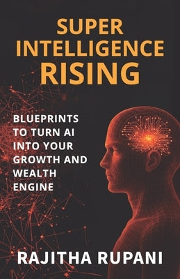 Super Intelligence Rising: Blueprints To Turn AI Into Your Growth And Wealth Engine by Rupani, Rajitha