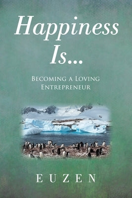 Happiness Is ...: Becoming a Loving Entrepreneur by Euzen