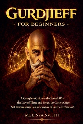 Gurdjieff for Beginners: A Complete Guide to the Fourth Way, the Law of Three and Seven, the Centers of Man, Self-Remembering, and the Practice of Inn by Smith, Melissa