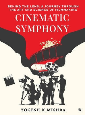 Cinematic Symphony: Behind the Lens: A Journey Through the Art and Science of Filmmaking by Yogesh K Mishra