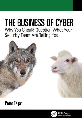 The Business of Cyber: Why You Should Question What Your Security Team Are Telling You by Fagan, Peter