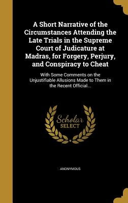 A Short Narrative of the Circumstances Attending the Late Trials in the Supreme Court of Judicature at Madras, for Forgery, Perjury, and Conspiracy to by Anonymous