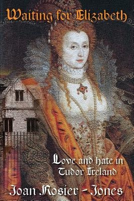 Waiting For Elizabeth: Love and Hate in Tudor Ireland by Rosier-Jones, Joan
